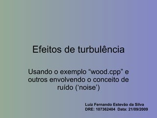 Efeitos de turbulência Usando o exemplo “wood.cpp” e outros envolvendo o conceito de ruído (‘noise’) Luiz Fernando Estevão da Silva DRE: 107362404  Data: 21/09/2009 