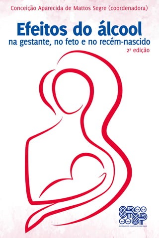 Efeitos do álcoolna gestante, no feto e no recém-nascido
Conceição Aparecida de Mattos Segre (coordenadora)
2a edição
 