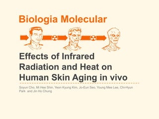 Biologia Molecular
Effects of Infrared
Radiation and Heat on
Human Skin Aging in vivo
Soyun Cho, Mi Hee Shin, Yeon Kyung Kim, Jo-Eun Seo, Young Mee Lee, Chi-Hyun
Park and Jin Ho Chung
 