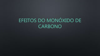 EFEITOS DO MONÓXIDO DE
CARBONO
 