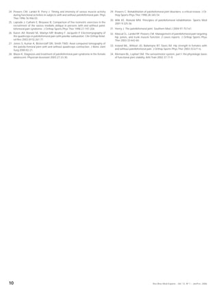 24. Powers CM, Landel R, Perry J. Timing and intensity of vastus muscle activity          29. Powers C. Rehabilitation of patellofemoral joint disorders: a critical review. J Or-
    during functional activities in subjects with and without patellofemoral pain. Phys       thop Sports Phys Ther 1998;28:345-54.
    Ther 1996;76:946-55.
                                                                                          30. Wilk KE, Reinold MM. Principles of patellofemoral rehabilitation. Sports Med
25. Laprade J, Culham E, Brouwer B. Comparison of five isometric exercises in the             2001;9:325-36.
    recruitment of the vastus medialis oblique in persons with and without patel-
    lofemoral pain syndrome. J Orthop Sports Phys Ther 1998;27:197-204.                   31. Henry J. The patellofemoral joint. Southern Med J 2004;97:757-61.
26. Karen JM, Ronald SK, Marilyn MP, Bradley F, Jacquelin P. Electromyography of          32. Mascal CL, Landel RF, Powers CM. Management of patellofemoral pain targeting
    the quadriceps in patellofemoral pain with patellar subluxation. Clin Orthop Relat-       hip, pelvis, and trunk muscle function: 2 cases reports. J Orthop Sports Phys
    ed Res 2003;(415):261-71.                                                                 Ther 2003;33:642-60.
27. Jones S, Kumar A, Bickerstaff DR, Smith TWD. Axial computed tomography of
    the patello-femoral joint with and without quadriceps contraction. J Bone Joint       33. Ireland ML, Willson JD, Ballantyne BT, Davis IM. Hip strength in females with
    Surg 2000;82:21.                                                                          and without patellofemoral pain. J Orthop Sports Phys Ther 2003;33:671-6.

28. Blazer K. Diagnosis and treatment of patellofemoral pain syndrome in the female       34. Riemann BL, Lephart SM. The sensorimotor system, part I: the physiologic basis
    adolescent. Physician Assistant 2003;27:23-30.                                            of functional joint stability. Athl Train 2002;37:71-9.




10                                                                                                                              Rev Bras Med Esporte _ Vol. 12, Nº 1 – Jan/Fev, 2006
 