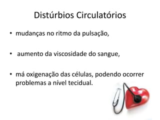 Distúrbios Circulatóriosmudanças no ritmo da pulsação,aumento da viscosidade do sangue,má oxigenação das células, podendo ocorrer problemas a nível tecidual.