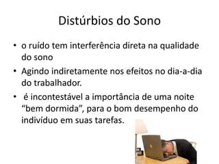 Distúrbios do Sonoo ruído tem interferência direta na qualidade do sonoAgindo indiretamente nos efeitos no dia-a-dia do trabalhador.é incontestável a importância de uma noite “bem dormida”, para o bom desempenho do indivíduo em suas tarefas.