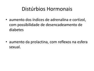 Distúrbios Hormonaisaumento dos índices de adrenalina e cortizol, com possibilidade de desencadeamento de diabetesaumento da prolactina, com reflexos na esfera sexual.