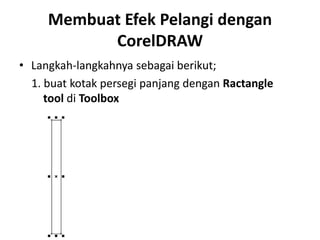 Membuat Efek Pelangi dengan
           CorelDRAW
• Langkah-langkahnya sebagai berikut;
  1. buat kotak persegi panjang dengan Ractangle
     tool di Toolbox
 