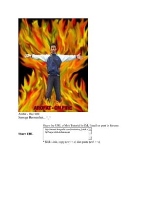 Arofat - On FIRE
Semoga Bermanfaat... ^_^
Share URL
Share the URL of this Tutorial in IM, Email or post in forums
http://w w w .ilmugrafis.com/photoshop_foto4.p
hp?page=efek-kobaran-api
* Klik Link, copy (ctrl + c) dan paste (ctrl + v)
 