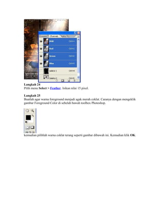 Langkah 24
Pilih menu Select > Feather. Isikan nilai 15 pixel.
Langkah 25
Buatlah agar warna foreground menjadi agak merah coklat. Caranya dengan mengeklik
gambar Foreground Color di sebelah bawah toolbox Photoshop.
kemudian pilihlah warna coklat terang seperti gambar dibawah ini. Kemudian klik OK.
 
