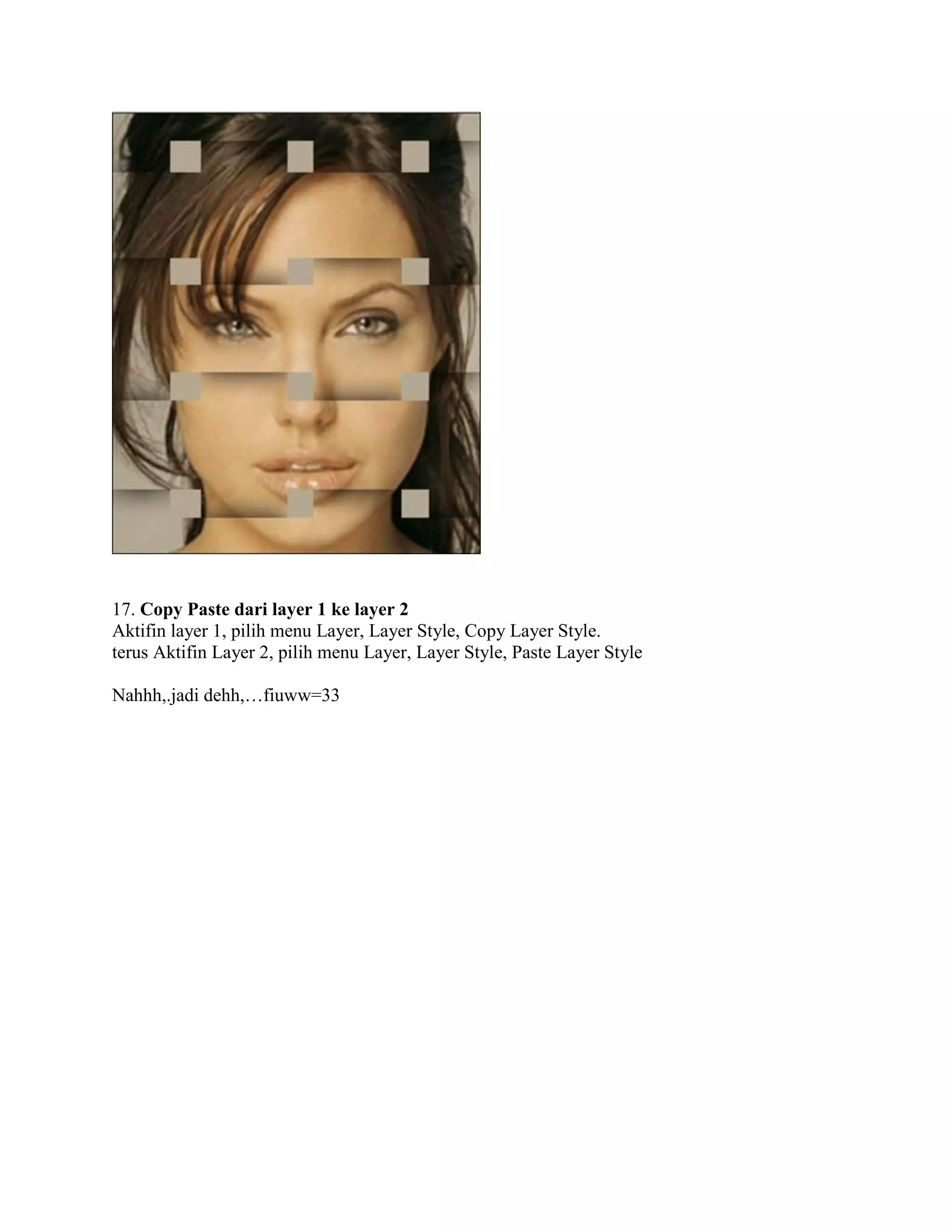 17. Copy Paste dari layer 1 ke layer 2
Aktifin layer 1, pilih menu Layer, Layer Style, Copy Layer Style.
terus Aktifin Layer 2, pilih menu Layer, Layer Style, Paste Layer Style
Nahhh,.jadi dehh,…fiuww=33
 