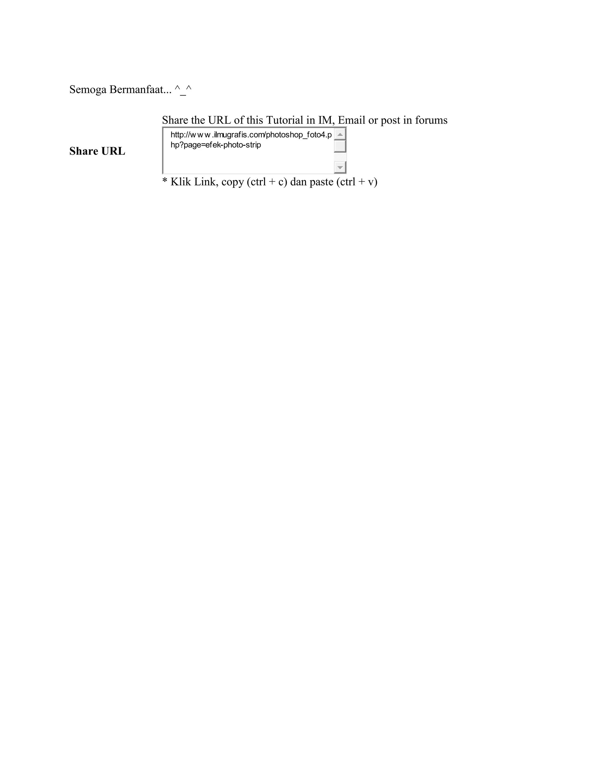 Semoga Bermanfaat... ^_^
Share URL
Share the URL of this Tutorial in IM, Email or post in forums
http://w w w .ilmugrafis.com/photoshop_foto4.p
hp?page=efek-photo-strip
* Klik Link, copy (ctrl + c) dan paste (ctrl + v)
 