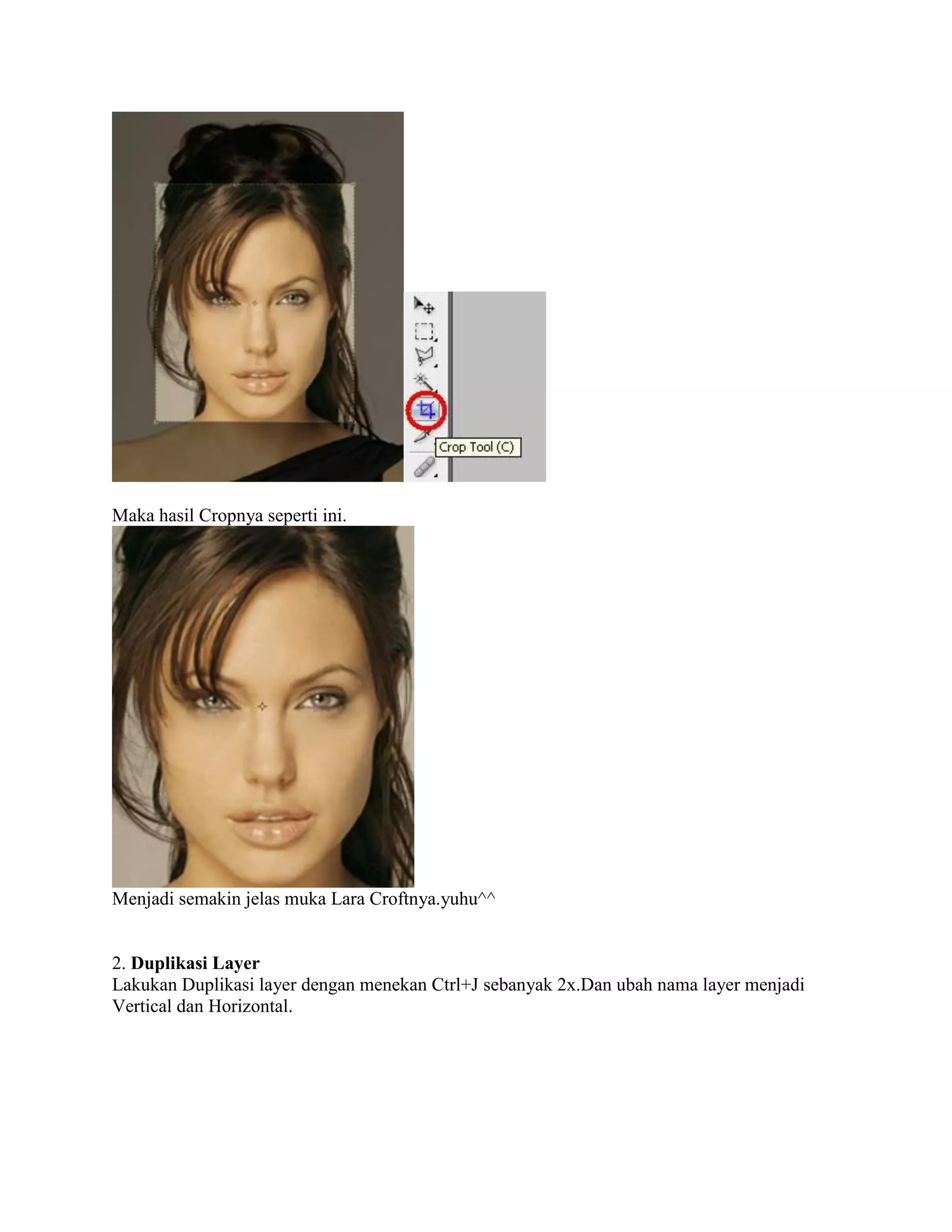 Maka hasil Cropnya seperti ini.
Menjadi semakin jelas muka Lara Croftnya.yuhu^^
2. Duplikasi Layer
Lakukan Duplikasi layer dengan menekan Ctrl+J sebanyak 2x.Dan ubah nama layer menjadi
Vertical dan Horizontal.
 