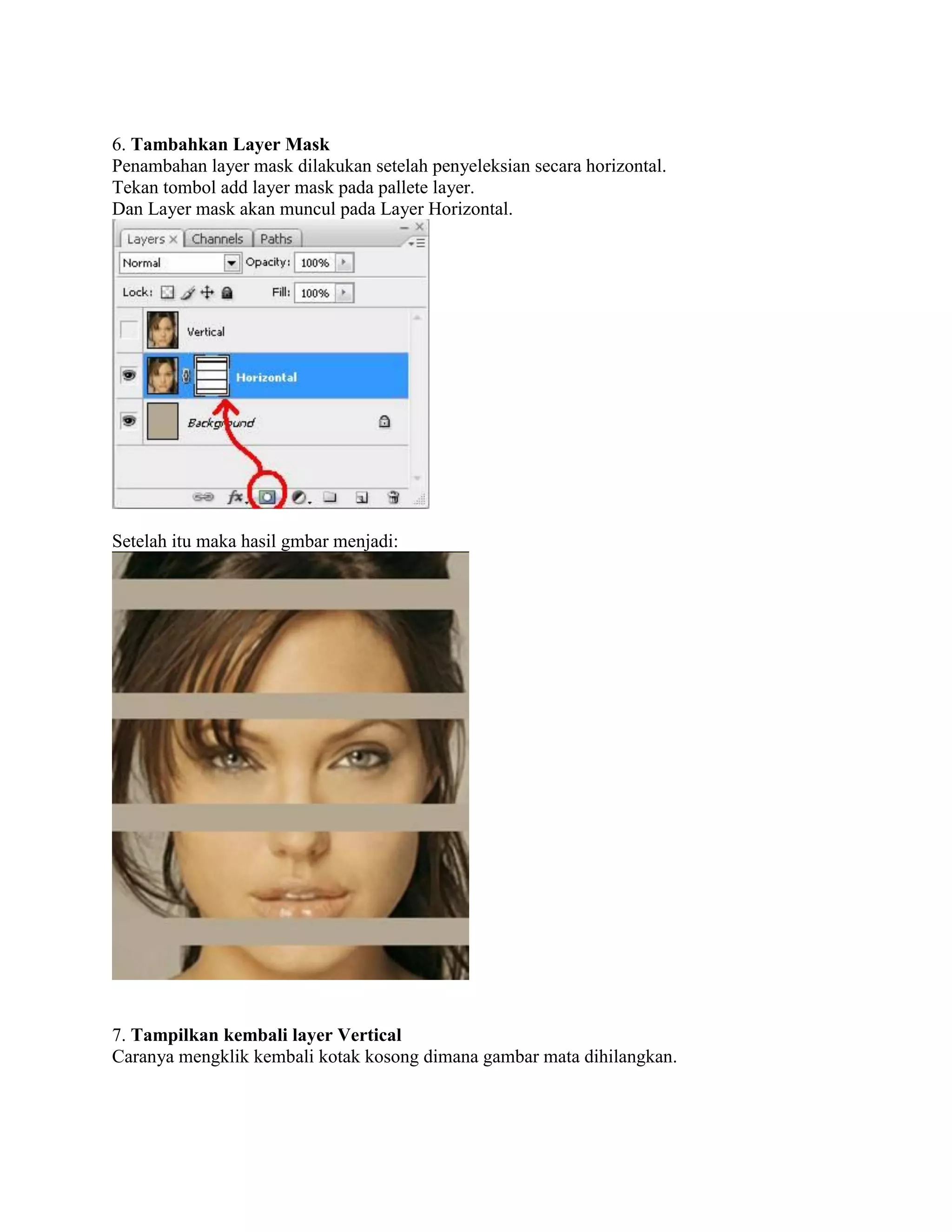 6. Tambahkan Layer Mask
Penambahan layer mask dilakukan setelah penyeleksian secara horizontal.
Tekan tombol add layer mask pada pallete layer.
Dan Layer mask akan muncul pada Layer Horizontal.
Setelah itu maka hasil gmbar menjadi:
7. Tampilkan kembali layer Vertical
Caranya mengklik kembali kotak kosong dimana gambar mata dihilangkan.
 
