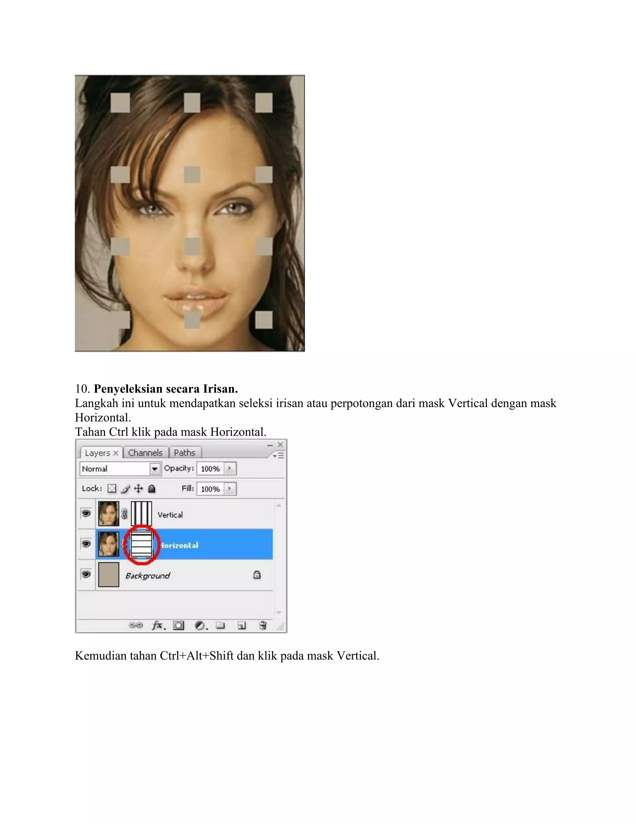 10. Penyeleksian secara Irisan.
Langkah ini untuk mendapatkan seleksi irisan atau perpotongan dari mask Vertical dengan mask
Horizontal.
Tahan Ctrl klik pada mask Horizontal.
Kemudian tahan Ctrl+Alt+Shift dan klik pada mask Vertical.
 