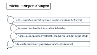 Prilaku Jaringan Kolagen
Pada temperature rendah, jaringan kolagen mengeras (stiffening)
Sehingga membuat jaringan sulit untuk diulur
Namun pada aplikasi cryostretch, penguluran jaringan cukup efektif
Dikarenakan menurunnya aktivitas saraf sensoris (nyeri)
 