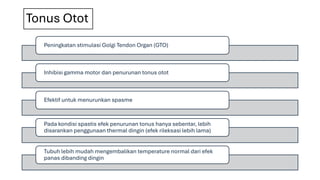 Tonus Otot
Peningkatan stimulasi Golgi Tendon Organ (GTO)
Inhibisi gamma motor dan penurunan tonus otot
Efektif untuk menurunkan spasme
Pada kondisi spastis efek penurunan tonus hanya sebentar, lebih
disarankan penggunaan thermal dingin (efek rileksasi lebih lama)
Tubuh lebih mudah mengembalikan temperature normal dari efek
panas dibanding dingin
 