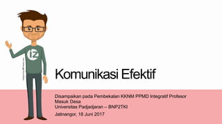 Komunikasi Efektif
Disampaikan pada Pembekalan KKNM PPMD Integratif Profesor
Masuk Desa
Universitas Padjadjaran – BNP2TKI
Jatinangor, 18 Juni 2017
 