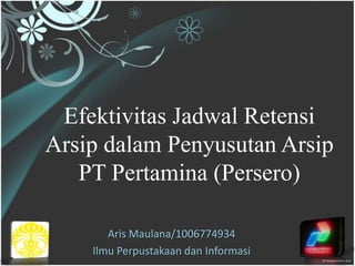 Efektivitas Jadwal Retensi
Arsip dalam Penyusutan Arsip
   PT Pertamina (Persero)

       Aris Maulana/1006774934
    Ilmu Perpustakaan dan Informasi
 