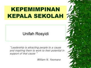 KEPEMIMPINAN
KEPALA SEKOLAH
Unifah Rosyidi
“Leadership is attracting people to a cause
and inspiring them to work to their potential in
support of that cause “
William N. Yeomans
 