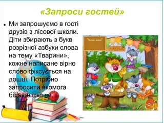 «Запроси гостей»
 Ми запрошуємо в гості
друзів з лісової школи.
Діти збирають з букв
розрізної азбуки слова
на тему «Тварини»,
кожне написане вірно
слово фіксується на
дошці. Потрібно
запросити якомога
більше гостей.
 