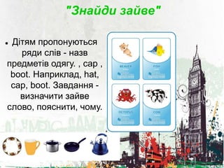 "Знайди зайве"
 Дітям пропонуються
ряди слів - назв
предметів одягу. , cap ,
boot. Наприклад, hat,
cap, boot. Завдання -
визначити зайве
слово, пояснити, чому.
 