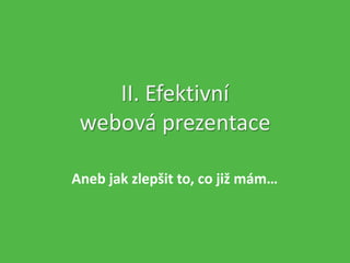 II. Efektivní
webová prezentace
Aneb jak zlepšit to, co již mám…
 