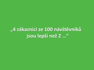 „4 zákazníci ze 100 návštěvníků
jsou lepší než 2 …“
 