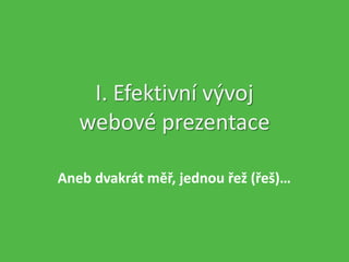 I. Efektivní vývoj
webové prezentace
Aneb dvakrát měř, jednou řež (řeš)…
 