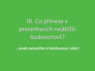 III. Co přinese v
prezentacích nejbližší
budoucnost?
…aneb nenechte si konkurenci utéct
 
