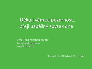 Děkuji vám za pozornost,
přeji úspěšný zbytek dne.
IT Logica s.r.o. | Bendlova 131/1, Brno
Email pro zpětnou vazbu:
Ivo.Kylian@it-logica.cz
www.it-logica.cz
 