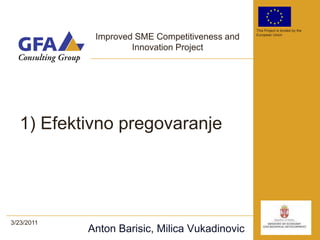 This Project is funded by the

             Improved SME Competitiveness and   European Union


                     Innovation Project




  1) Efektivno pregovaranje




3/23/2011
            Anton Barisic, Milica Vukadinovic
 