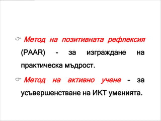 МЕТОДИ

 Метод на позитивната рефлексия
 (PAAR)   -   за   изграждане   на
 практическа мъдрост.

 Метод   на активно учене – за
 усъвершенстване на ИКТ уменията.
 