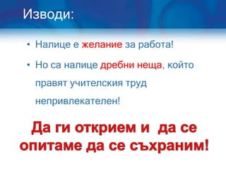 Изводи:

• Налице е желание за работа!

• Но са налице дребни неща, който
 правят учителския труд
 непривлекателен!
 