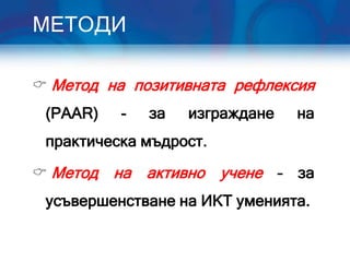 МЕТОДИ

 Метод на позитивната рефлексия
 (PAAR)   -   за   изграждане   на
 практическа мъдрост.

 Метод   на активно учене – за
 усъвершенстване на ИКТ уменията.
 