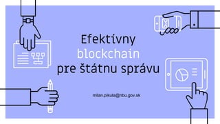 Efektívny
blockchain
pre štátnu správu
milan.pikula@nbu.gov.sk
 
