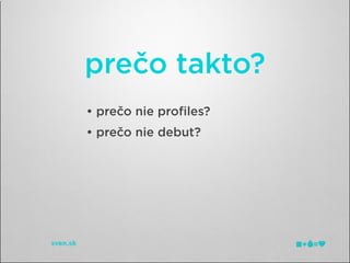 prečo takto?
• prečo nie proﬁles?
• prečo nie debut?
 