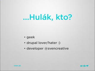 ...Hulák, kto?

• geek
• drupal lover/hater :)
• developer @svencreative
 