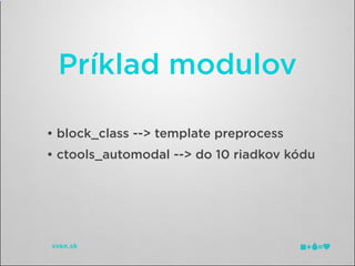 Príklad modulov

• block_class --> template preprocess
• ctools_automodal --> do 10 riadkov kódu
 