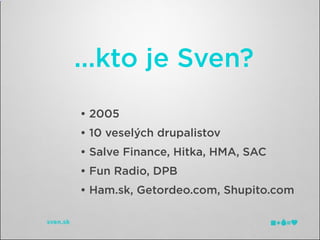 ...kto je Sven?
• 2005
• 10 veselých drupalistov
• Salve Finance, Hitka, HMA, SAC
• Fun Radio, DPB
• Ham.sk, Getordeo.com, Shupito.com
 