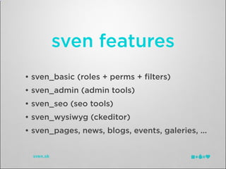 sven features
• sven_basic (roles + perms + ﬁlters)
• sven_admin (admin tools)
• sven_seo (seo tools)
• sven_wysiwyg (ckeditor)
• sven_pages, news, blogs, events, galeries, ...
 
