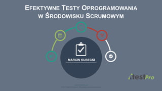 1
www.testpro.pl
© 2017 Marcin Kubecki. Wszystkie prawa zastrzeżone.
MARCIN KUBECKI
EFEKTYWNE TESTY OPROGRAMOWANIA
W ŚRODOWISKU SCRUMOWYM
 
