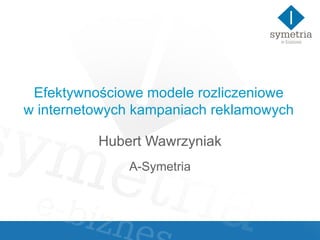 Efektywnościowe modele rozliczeniowe w internetowych kampaniach reklamowych Hubert Wawrzyniak A-Symetria 