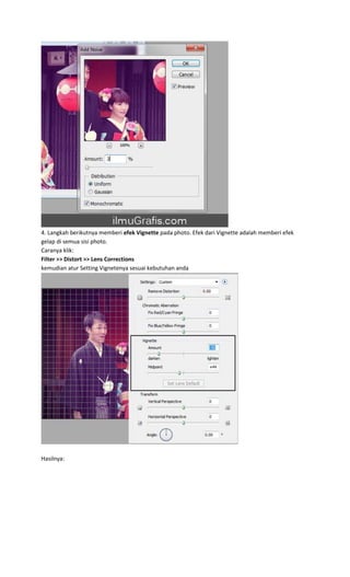 4. Langkah berikutnya memberi efek Vignette pada photo. Efek dari Vignette adalah memberi efek
gelap di semua sisi photo.
Caranya klik:
Filter >> Distort >> Lens Corrections
kemudian atur Setting Vignetenya sesuai kebutuhan anda
Hasilnya:
 