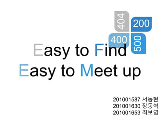 404
200
400
500
201001587 서동현
201001630 장동혁
201001653 최보영
Easy to Find
Easy to Meet up
 