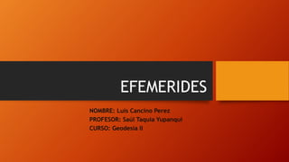 EFEMERIDES
NOMBRE: Luis Cancino Perez
PROFESOR: Saúl Taquia Yupanqui
CURSO: Geodesia II
 