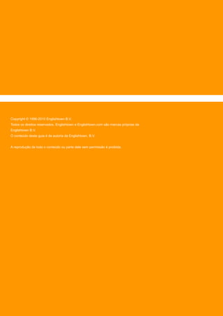 Copyright © 1996-2010 Englishtown B.V.
Todos os direitos reservados. Englishtown e Englishtown.com são marcas próprias da
Englishtown B.V.
O conteúdo deste guia é de autoria da Englishtown, B.V.
A reprodução de todo o conteúdo ou parte dele sem permissão é proibida.
 