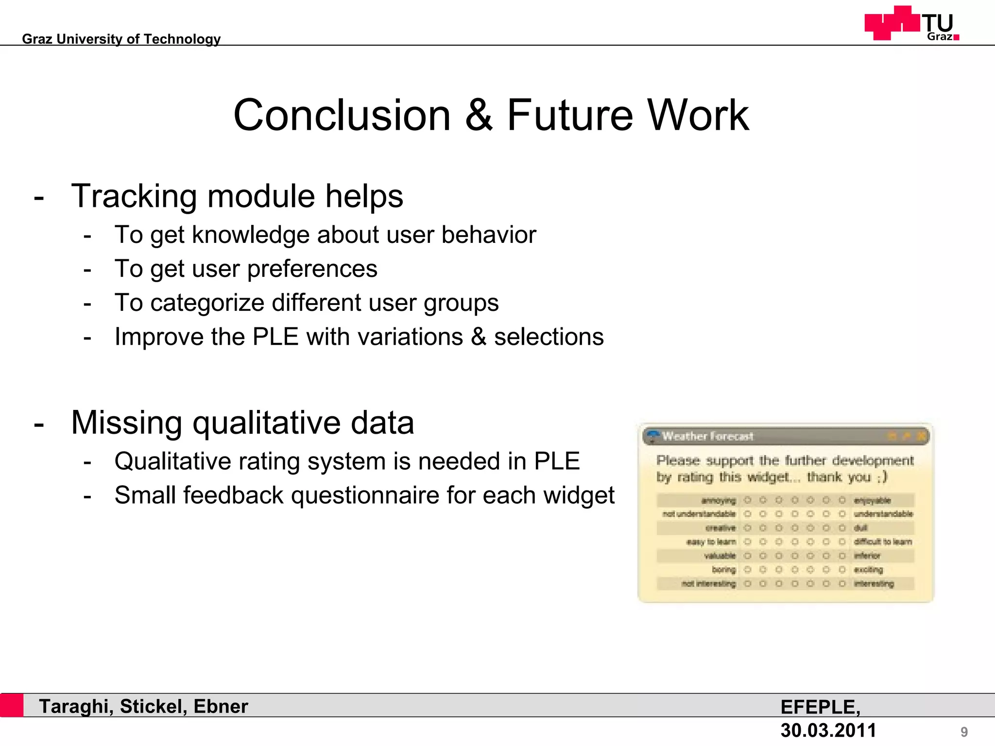 Conclusion & Future Work Tracking module helps To get knowledge about user behavior To get user preferences To categorize different user groups Improve the PLE with variations & selections Missing qualitative data Qualitative rating system is needed in PLE Small feedback questionnaire for each widget  
