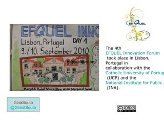 The 4th
EFQUEL Innovation Forum
took place in Lisbon,
Portugal in
collaboration with the
Catholic University of Portug
(UCP) and the
National Institute for Public A
(INA).
GinaSouto
@GimstSouto
http://efquel.org/http://efquel.org/
 