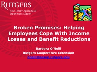 Broken Promises: Helping
Employees Cope With Income
Losses and Benefit Reductions
            Barbara O’Neill
     Rutgers Cooperative Extension
       oneill@aesop.rutgers.edu
 