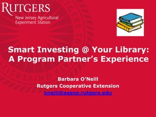 Smart Investing @ Your Library:
A Program Partner’s Experience

             Barbara O’Neill
      Rutgers Cooperative Extension
        oneill@aesop.rutgers.edu
 