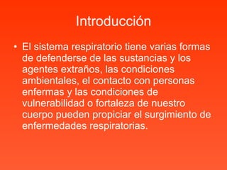 Introducción El sistema respiratorio tiene varias formas de defenderse de las sustancias y los agentes extraños, las condiciones ambientales, el contacto con personas enfermas y las condiciones de  vulnerabilidad o fortaleza de nuestro cuerpo pueden propiciar el surgimiento de enfermedades respiratorias. 