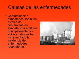 Causas de las enfermedades Contaminación atmosférica: los altos niveles de contaminantes atmosféricos emitidos principalmente por autos y fábricas han incrementado la incidencia de enfermedades respiratorias. 
